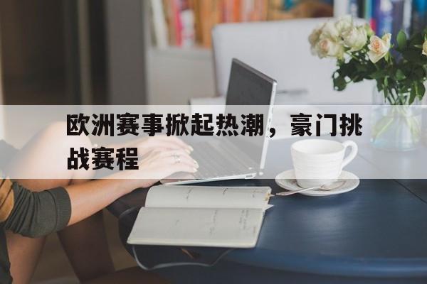 关于欧洲赛事掀起热潮，豪门挑战赛程的信息