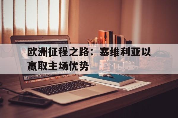欧洲征程之路：塞维利亚以赢取主场优势的简单介绍
