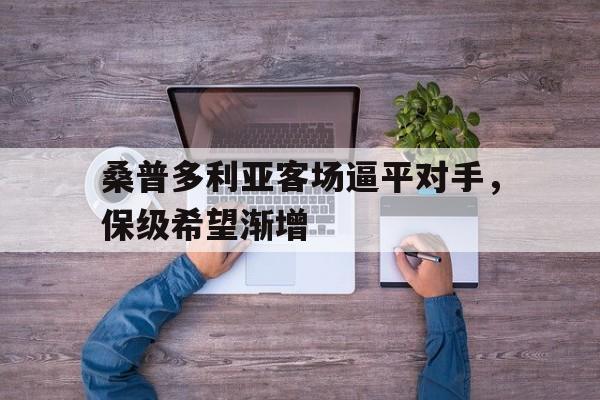 关于桑普多利亚客场逼平对手，保级希望渐增的信息