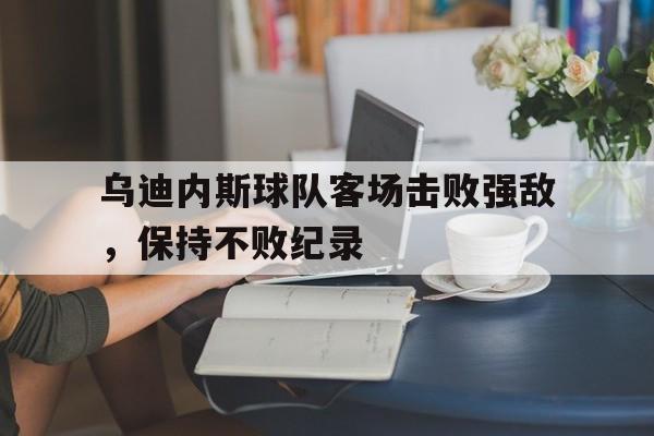 包含乌迪内斯球队客场击败强敌，保持不败纪录的词条