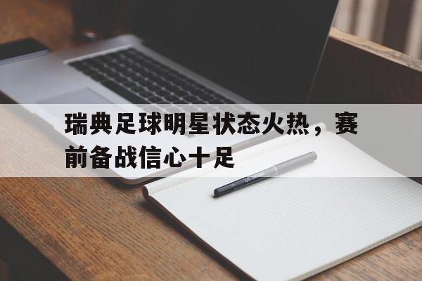 瑞典足球明星状态火热，赛前备战信心十足的简单介绍