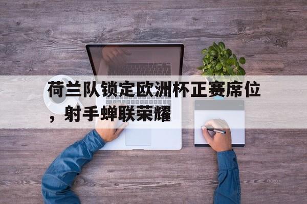 荷兰队锁定欧洲杯正赛席位，射手蝉联荣耀的简单介绍