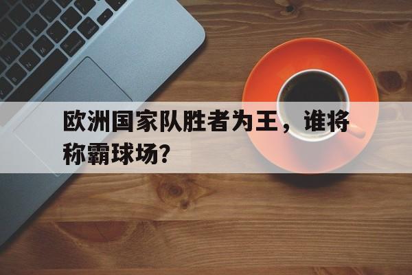 包含欧洲国家队胜者为王，谁将称霸球场？的词条