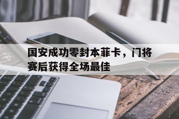 国安成功零封本菲卡，门将赛后获得全场最佳