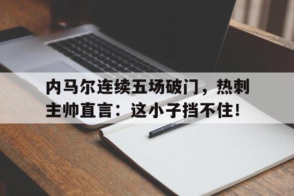 内马尔连续五场破门，热刺主帅直言：这小子挡不住！惊艳一枪免费播放国语版